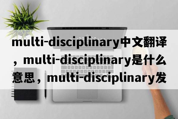 multi-disciplinary中文翻譯，multi-disciplinary是什么意思，multi-disciplinary發(fā)音、用法及例句