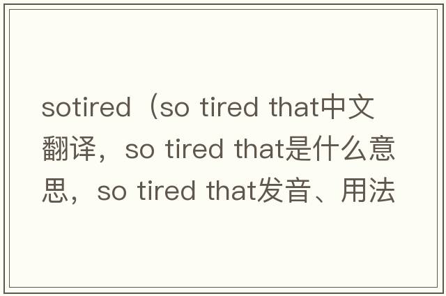 sotired（so tired that中文翻譯，so tired that是什么意思，so tired that發(fā)音、用法及例句）