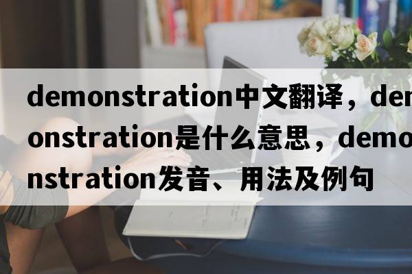 demonstration中文翻譯，demonstration是什么意思，demonstration發(fā)音、用法及例句