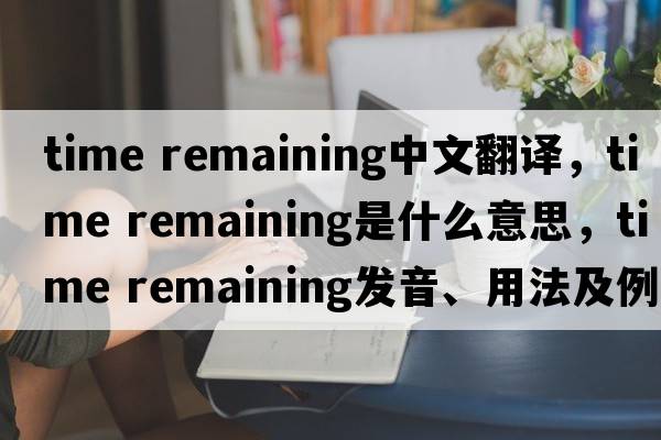 time remaining中文翻譯，time remaining是什么意思，time remaining發(fā)音、用法及例句
