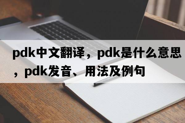 PDK中文翻譯，PDK是什么意思，PDK發(fā)音、用法及例句