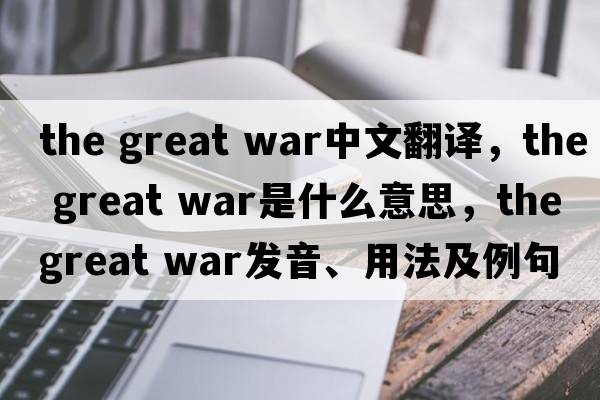 the great war中文翻譯，the great war是什么意思，the great war發(fā)音、用法及例句