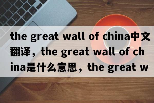 the great wall of china中文翻譯，the great wall of china是什么意思，the great wall of china發(fā)音、用法及例句
