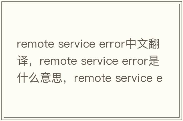 remote service error中文翻譯，remote service error是什么意思，remote service error發(fā)音、用法及例句