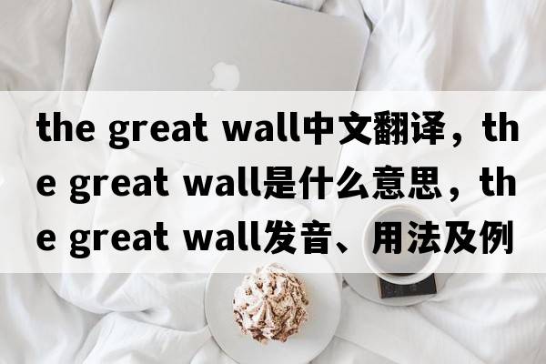 the great wall中文翻譯，the great wall是什么意思，the great wall發(fā)音、用法及例句