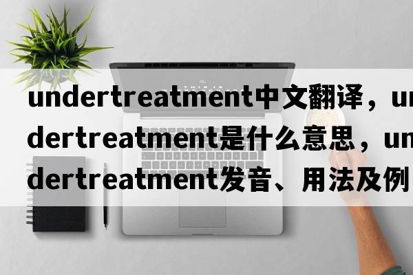 undertreatment中文翻譯，undertreatment是什么意思，undertreatment發(fā)音、用法及例句