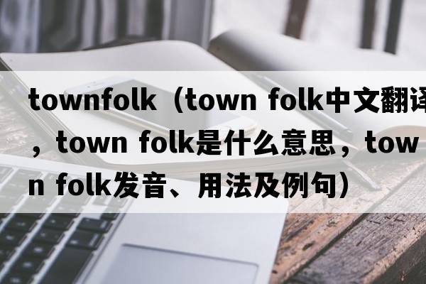 townfolk（town folk中文翻譯，town folk是什么意思，town folk發(fā)音、用法及例句）