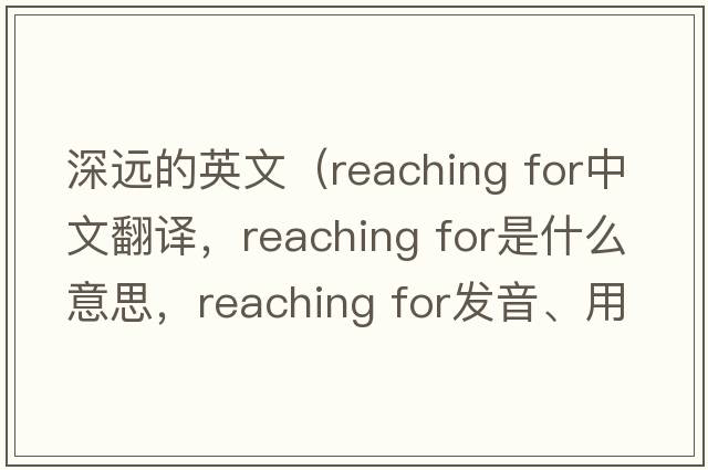 深遠的英文（reaching for中文翻譯，reaching for是什么意思，reaching for發(fā)音、用法及例句）
