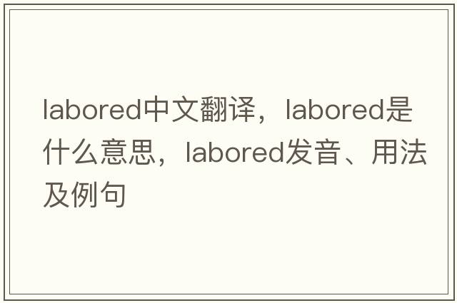 labored中文翻譯，labored是什么意思，labored發(fā)音、用法及例句