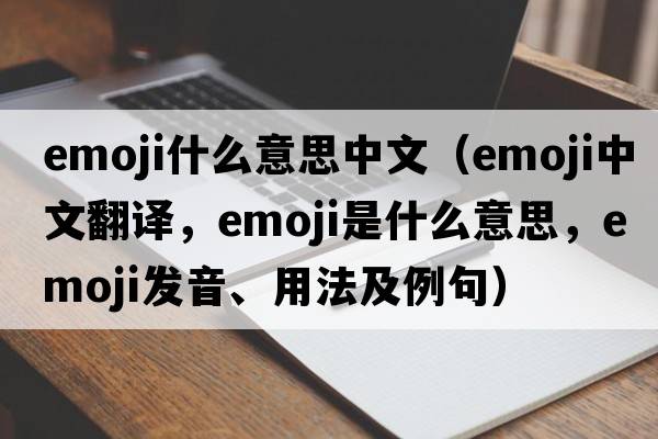 emoji什么意思中文（emoji中文翻譯，emoji是什么意思，emoji發(fā)音、用法及例句）