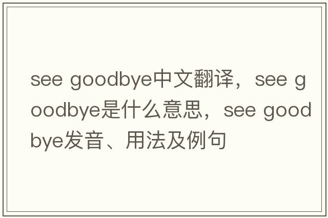 see goodbye中文翻譯，see goodbye是什么意思，see goodbye發(fā)音、用法及例句