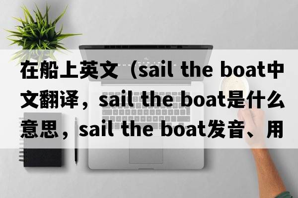 在船上英文（sail the boat中文翻譯，sail the boat是什么意思，sail the boat發(fā)音、用法及例句）