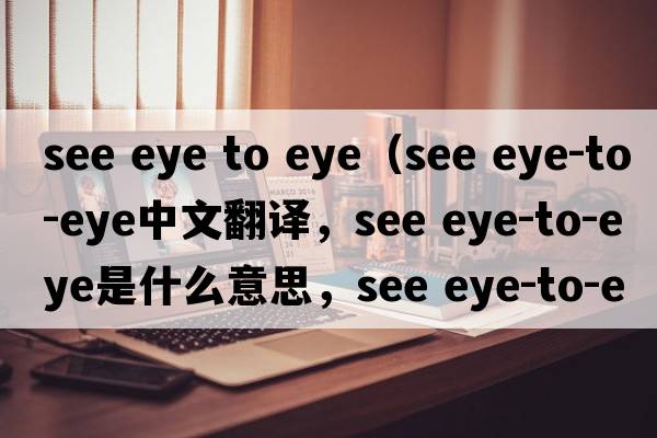 see eye to eye（see eye-to-eye中文翻譯，see eye-to-eye是什么意思，see eye-to-eye發(fā)音、用法及例句）
