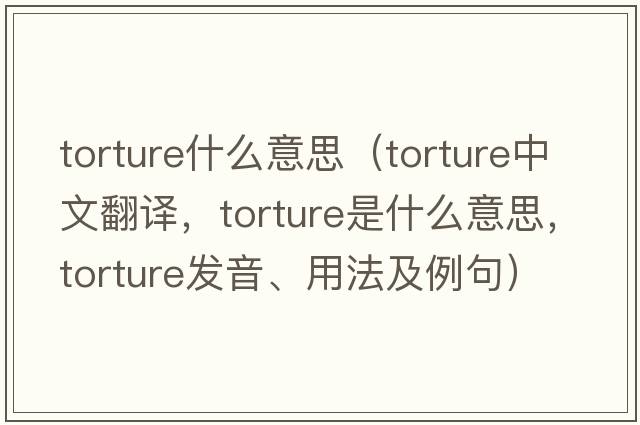 torture什么意思（torture中文翻譯，torture是什么意思，torture發(fā)音、用法及例句）
