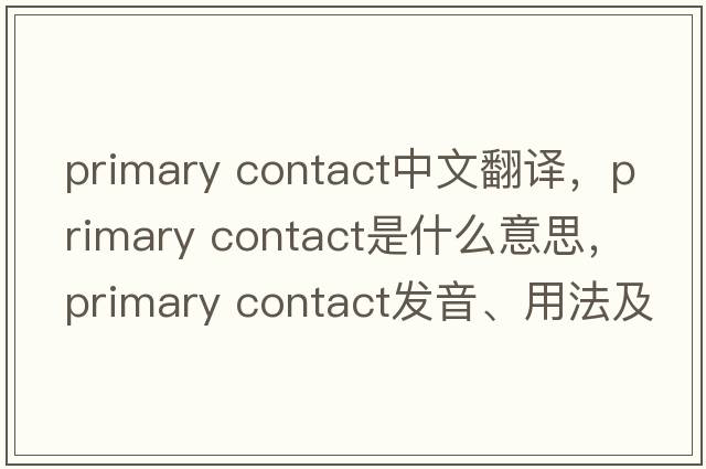 primary contact中文翻譯，primary contact是什么意思，primary contact發(fā)音、用法及例句