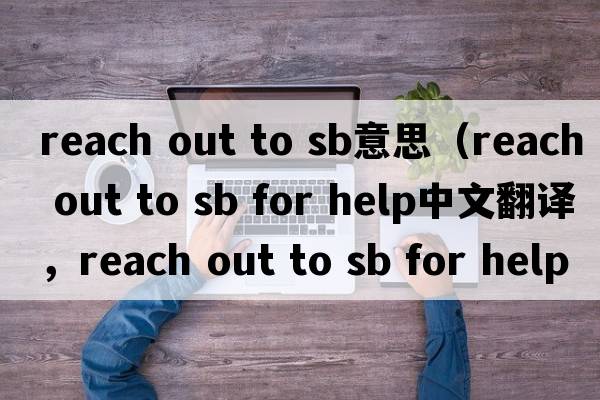 reach out to sb意思（reach out to sb for help中文翻譯，reach out to sb for help是什么意思，reach out to sb for hel