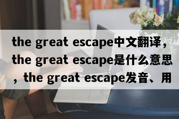 the great escape中文翻譯，the great escape是什么意思，the great escape發(fā)音、用法及例句