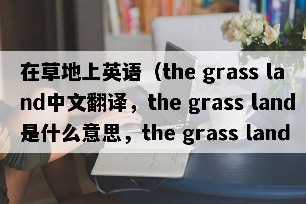在草地上英語(yǔ)（the grass land中文翻譯，the grass land是什么意思，the grass land發(fā)音、用法及例句）
