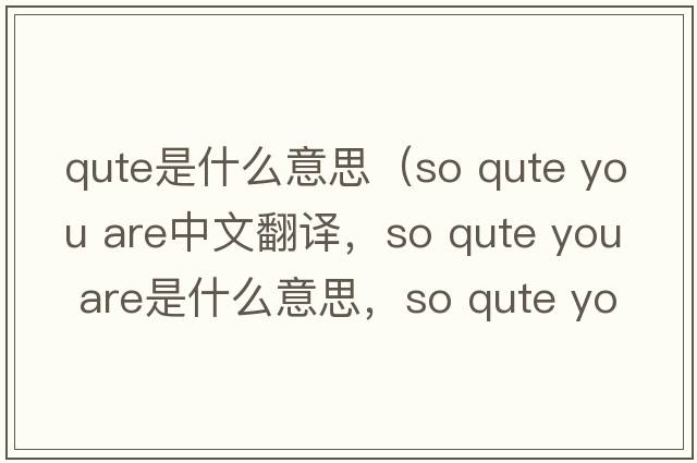 qute是什么意思（so qute you are中文翻譯，so qute you are是什么意思，so qute you are發(fā)音、用法及例句）