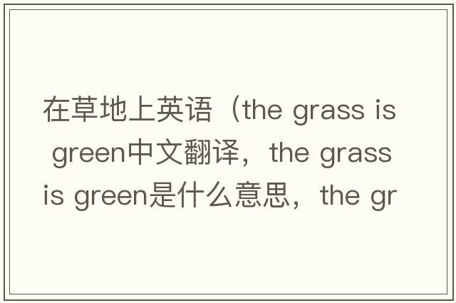 在草地上英語(yǔ)（the grass is green中文翻譯，the grass is green是什么意思，the grass is green發(fā)音、用法及例句）