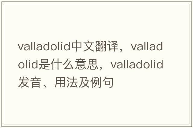 Valladolid中文翻譯，Valladolid是什么意思，Valladolid發(fā)音、用法及例句