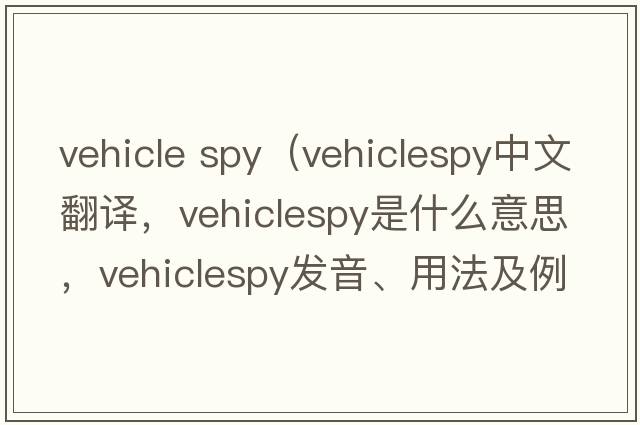 vehicle spy（vehiclespy中文翻譯，vehiclespy是什么意思，vehiclespy發(fā)音、用法及例句）
