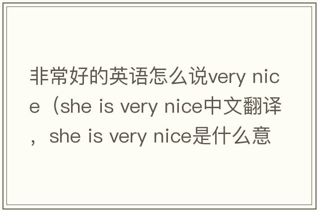 非常好的英語(yǔ)怎么說(shuō)very nice（she is very nice中文翻譯，she is very nice是什么意思，she is very nice發(fā)音、用法及例句）