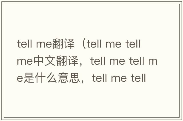 tell me翻譯（tell me tell me中文翻譯，tell me tell me是什么意思，tell me tell me發(fā)音、用法及例句）