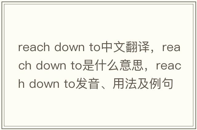 reach down to中文翻譯，reach down to是什么意思，reach down to發(fā)音、用法及例句