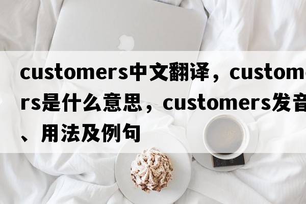 customers中文翻譯，customers是什么意思，customers發(fā)音、用法及例句
