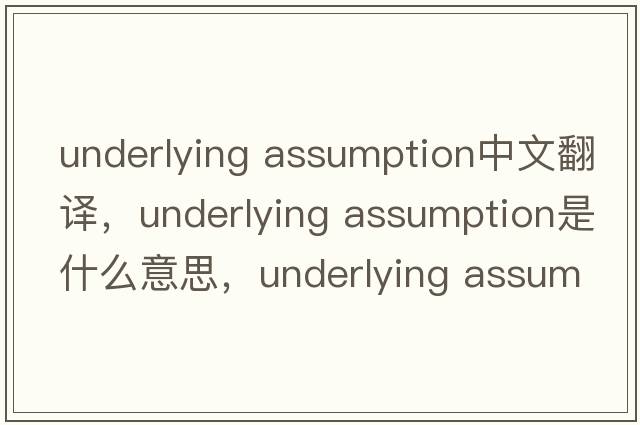 underlying assumption中文翻譯，underlying assumption是什么意思，underlying assumption發(fā)音、用法及例句