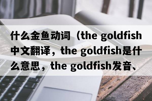 什么金魚(yú)動(dòng)詞（the goldfish中文翻譯，the goldfish是什么意思，the goldfish發(fā)音、用法及例句）