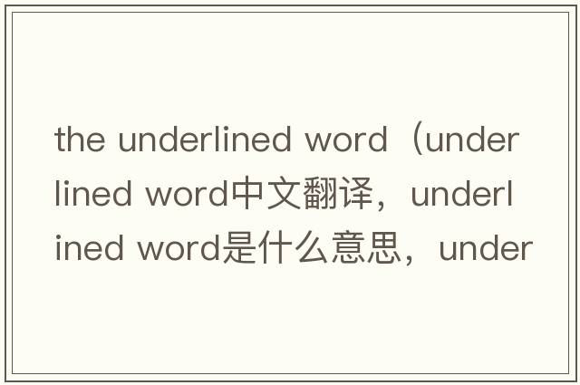 the underlined word（underlined word中文翻譯，underlined word是什么意思，underlined word發(fā)音、用法及例句）