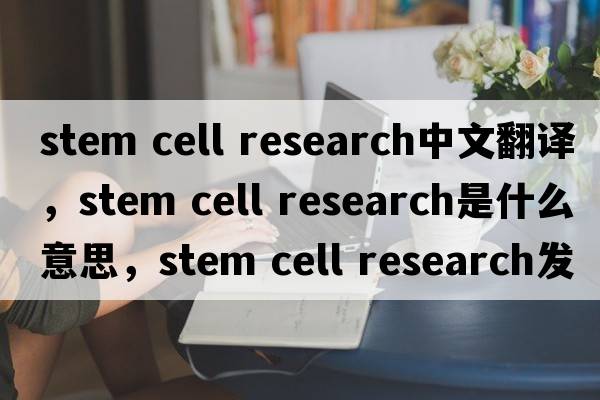 stem cell research中文翻譯，stem cell research是什么意思，stem cell research發(fā)音、用法及例句