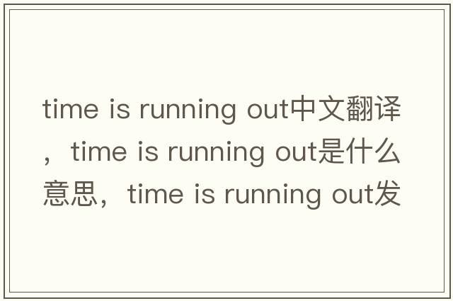 time is running out中文翻譯，time is running out是什么意思，time is running out發(fā)音、用法及例句