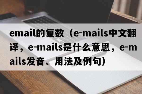 email的復數（e-mails中文翻譯，e-mails是什么意思，e-mails發(fā)音、用法及例句）