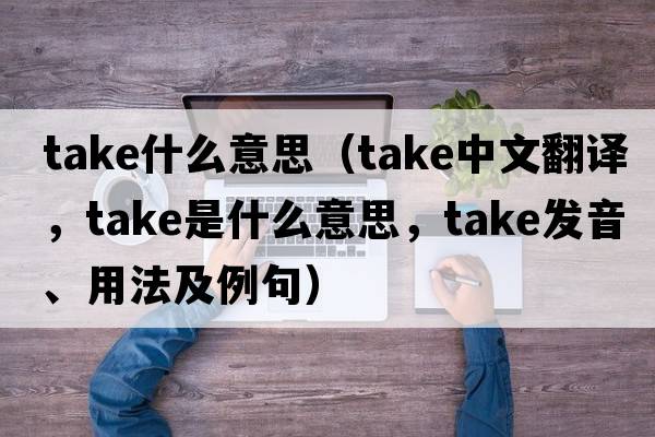 take什么意思（take中文翻譯，take是什么意思，take發(fā)音、用法及例句）