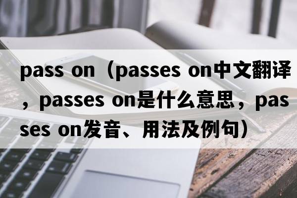 pass on（passes on中文翻譯，passes on是什么意思，passes on發(fā)音、用法及例句）
