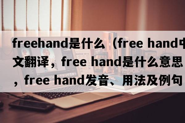 freehand是什么（free hand中文翻譯，free hand是什么意思，free hand發(fā)音、用法及例句）