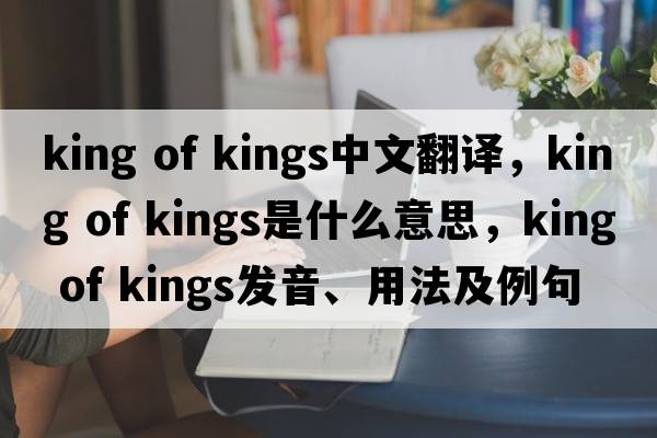 king of kings中文翻譯，king of kings是什么意思，king of kings發(fā)音、用法及例句