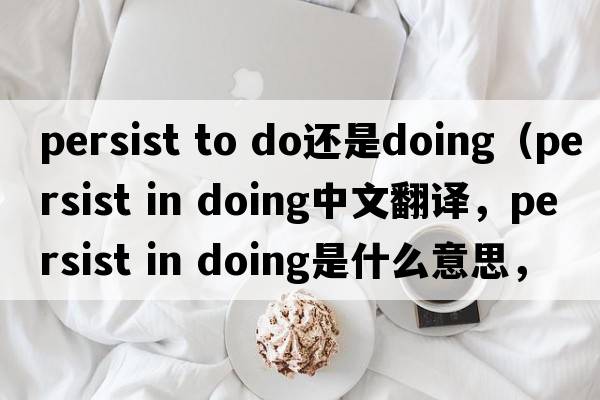 persist to do還是doing（persist in doing中文翻譯，persist in doing是什么意思，persist in doing發(fā)音、用法及例句）