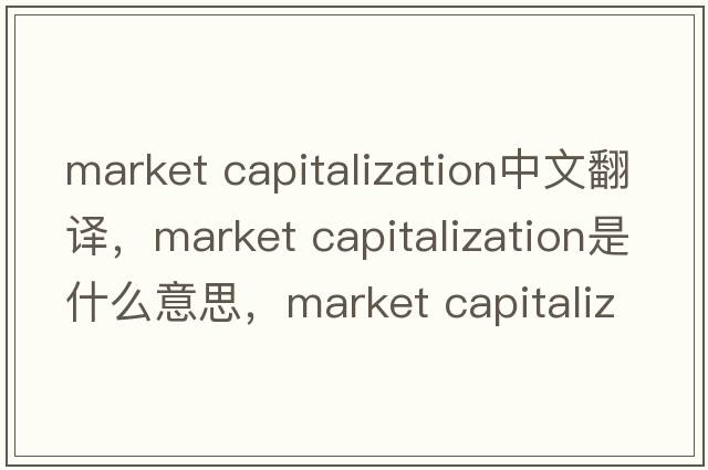 market capitalization中文翻譯，market capitalization是什么意思，market capitalization發(fā)音、用法及例句