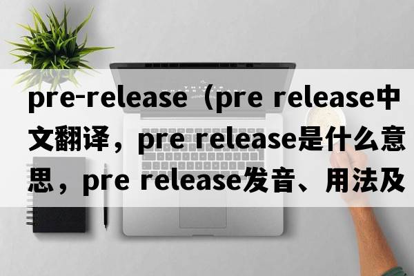 pre-release（pre release中文翻譯，pre release是什么意思，pre release發(fā)音、用法及例句）