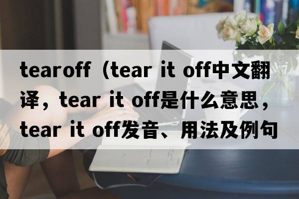 tearoff（tear it off中文翻譯，tear it off是什么意思，tear it off發(fā)音、用法及例句）