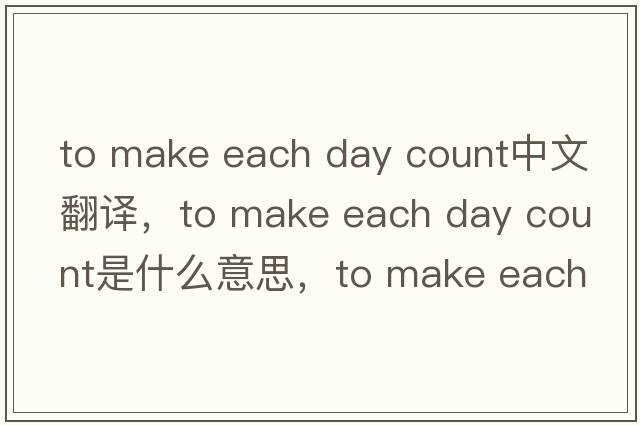 to make each day count中文翻譯，to make each day count是什么意思，to make each day count發(fā)音、用法及例句