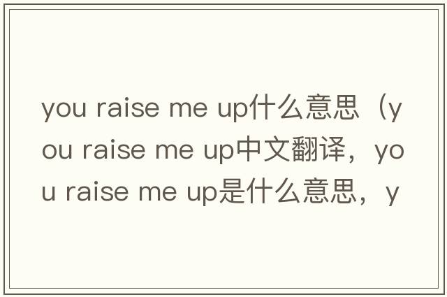 you raise me up什么意思（You Raise Me Up中文翻譯，You Raise Me Up是什么意思，You Raise Me Up發(fā)音、用法及例句）