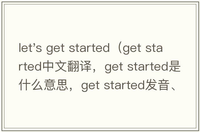let's get started（get started中文翻譯，get started是什么意思，get started發(fā)音、用法及例句）