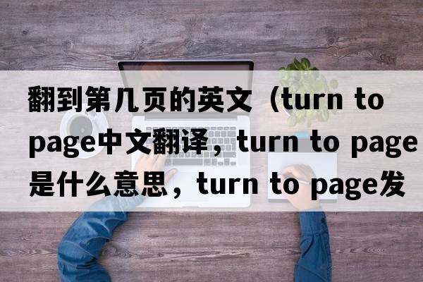 翻到第幾頁(yè)的英文（turn to page中文翻譯，turn to page是什么意思，turn to page發(fā)音、用法及例句）