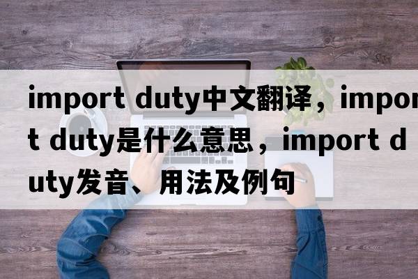 import duty中文翻譯，import duty是什么意思，import duty發(fā)音、用法及例句