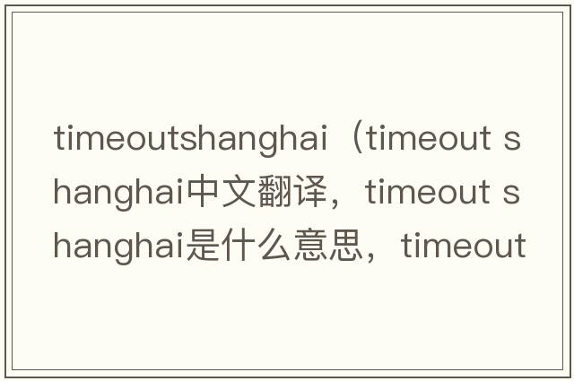 timeoutshanghai（timeout shanghai中文翻譯，timeout shanghai是什么意思，timeout shanghai發(fā)音、用法及例句）